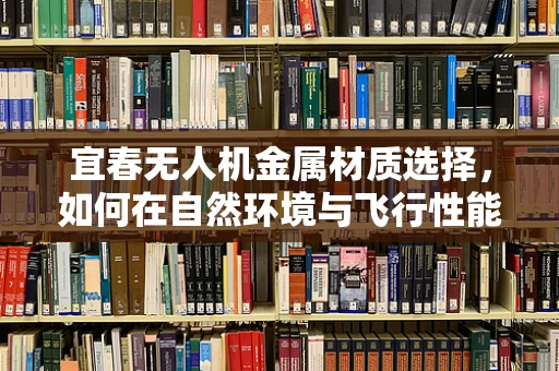 宜春无人机金属材质选择，如何在自然环境与飞行性能间找到平衡？