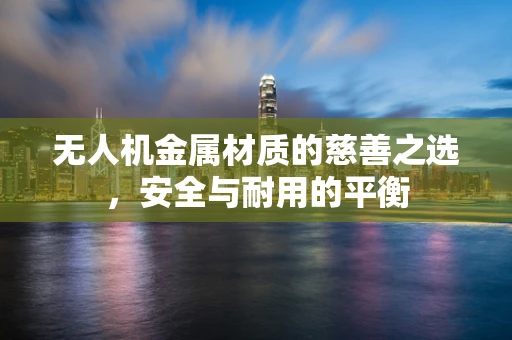 无人机金属材质的慈善之选，安全与耐用的平衡