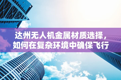 达州无人机金属材质选择，如何在复杂环境中确保飞行安全？
