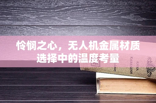 怜悯之心，无人机金属材质选择中的温度考量