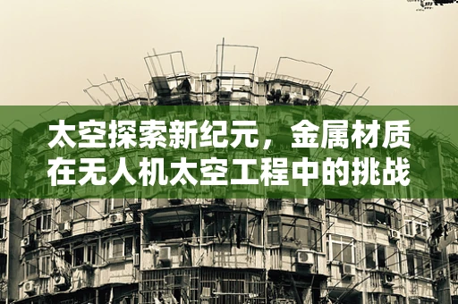 太空探索新纪元，金属材质在无人机太空工程中的挑战与机遇？