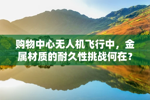 购物中心无人机飞行中，金属材质的耐久性挑战何在？