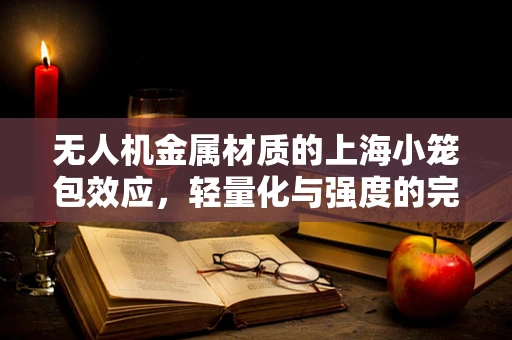 无人机金属材质的上海小笼包效应，轻量化与强度的完美平衡？