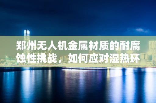 郑州无人机金属材质的耐腐蚀性挑战，如何应对湿热环境？