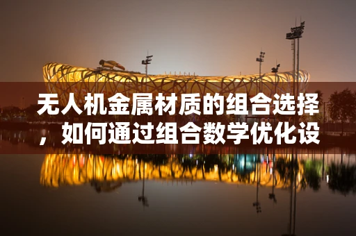无人机金属材质的组合选择，如何通过组合数学优化设计？