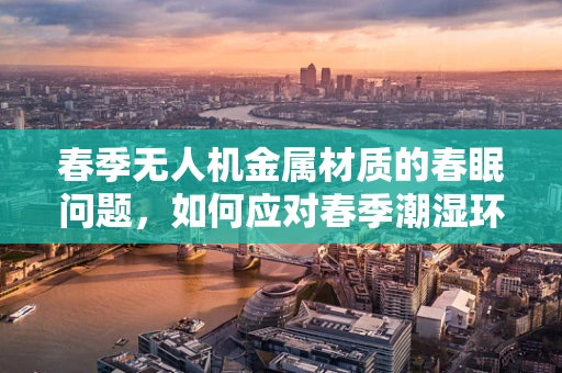 春季无人机金属材质的春眠问题，如何应对春季潮湿环境下的腐蚀风险？