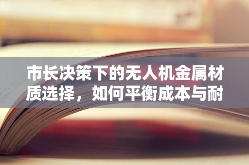 市长决策下的无人机金属材质选择，如何平衡成本与耐用性？