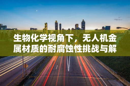 生物化学视角下，无人机金属材质的耐腐蚀性挑战与解决方案