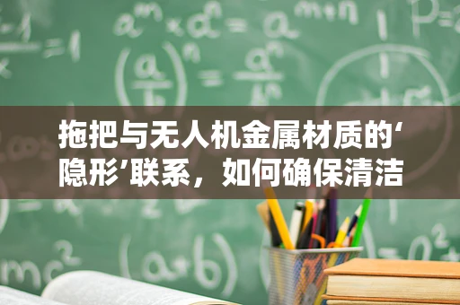 拖把与无人机金属材质的‘隐形’联系，如何确保清洁过程中的安全与耐用？
