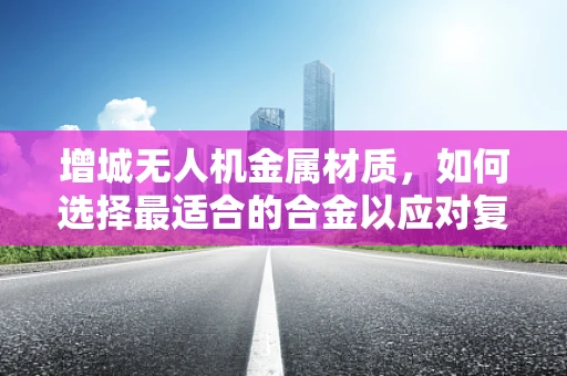 增城无人机金属材质，如何选择最适合的合金以应对复杂环境？