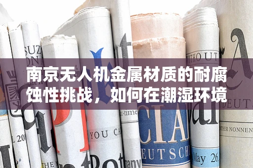 南京无人机金属材质的耐腐蚀性挑战，如何在潮湿环境中保持性能？