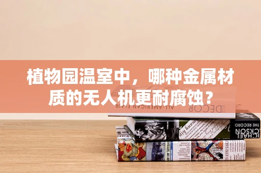 植物园温室中，哪种金属材质的无人机更耐腐蚀？