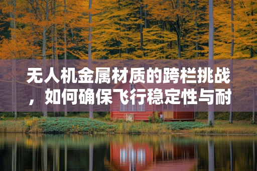无人机金属材质的跨栏挑战，如何确保飞行稳定性与耐久性？