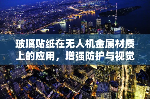 玻璃贴纸在无人机金属材质上的应用，增强防护与视觉效果的双重挑战