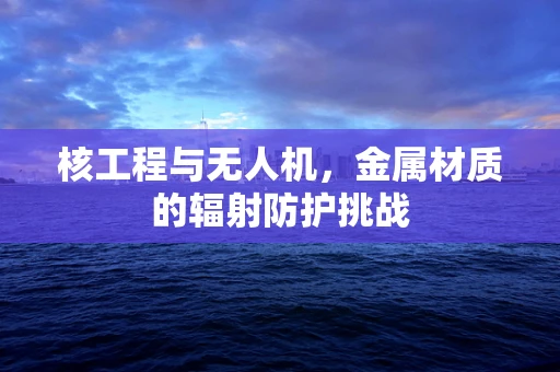 核工程与无人机，金属材质的辐射防护挑战
