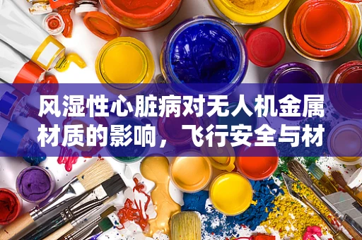 风湿性心脏病对无人机金属材质的影响，飞行安全与材料耐久性的挑战