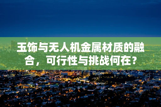 玉饰与无人机金属材质的融合，可行性与挑战何在？