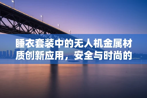 睡衣套装中的无人机金属材质创新应用，安全与时尚的完美融合？