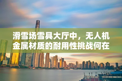 滑雪场雪具大厅中，无人机金属材质的耐用性挑战何在？
