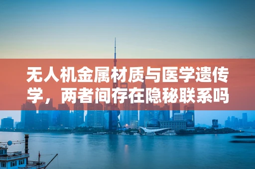 无人机金属材质与医学遗传学，两者间存在隐秘联系吗？