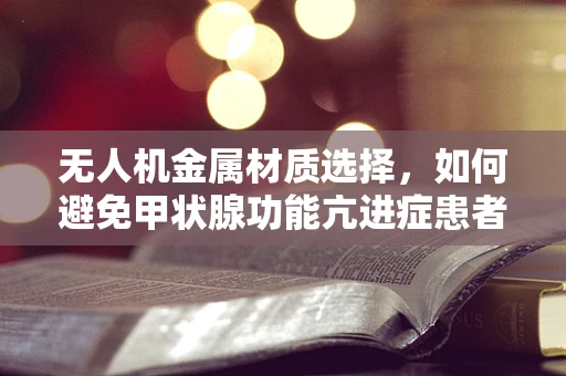 无人机金属材质选择，如何避免甲状腺功能亢进症患者的电磁辐射风险？