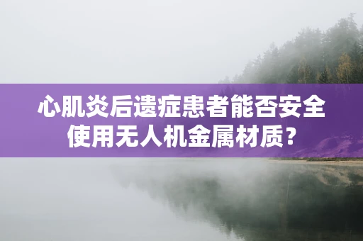 心肌炎后遗症患者能否安全使用无人机金属材质？