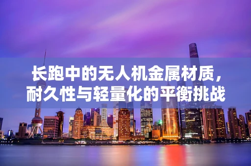 长跑中的无人机金属材质，耐久性与轻量化的平衡挑战