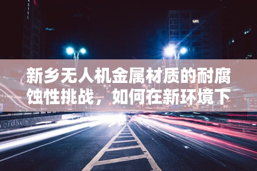 新乡无人机金属材质的耐腐蚀性挑战，如何在新环境下保持飞行稳定？