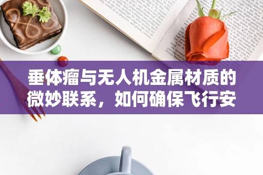 垂体瘤与无人机金属材质的微妙联系，如何确保飞行安全？
