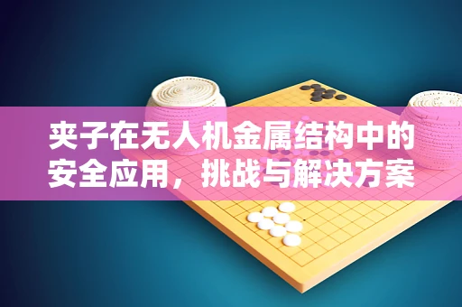 夹子在无人机金属结构中的安全应用，挑战与解决方案