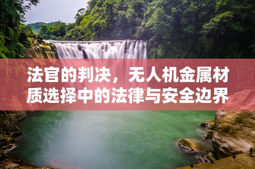 法官的判决，无人机金属材质选择中的法律与安全边界