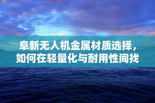 阜新无人机金属材质选择，如何在轻量化与耐用性间找到最佳平衡？
