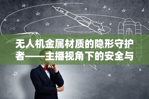 无人机金属材质的隐形守护者——主播视角下的安全与耐用性之谜