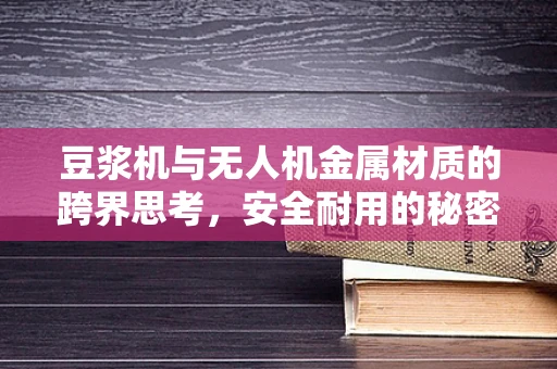 豆浆机与无人机金属材质的跨界思考，安全耐用的秘密何在？