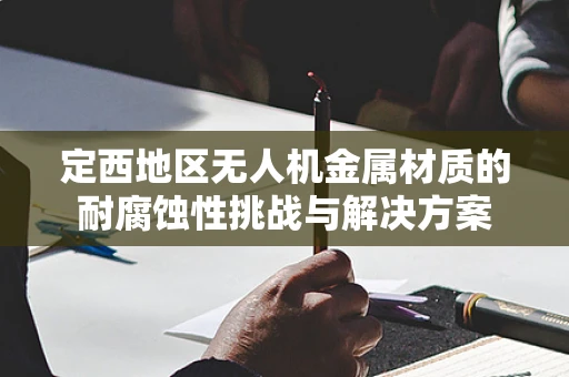 定西地区无人机金属材质的耐腐蚀性挑战与解决方案