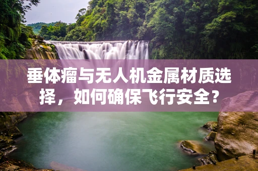 垂体瘤与无人机金属材质选择，如何确保飞行安全？