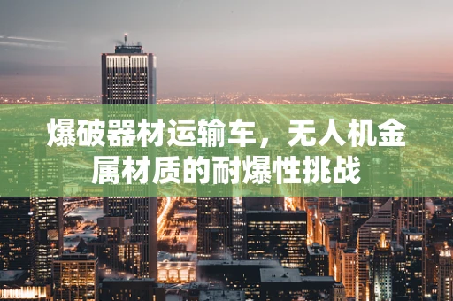 爆破器材运输车，无人机金属材质的耐爆性挑战