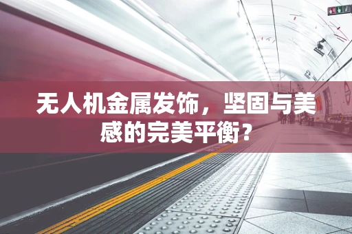 无人机金属发饰，坚固与美感的完美平衡？