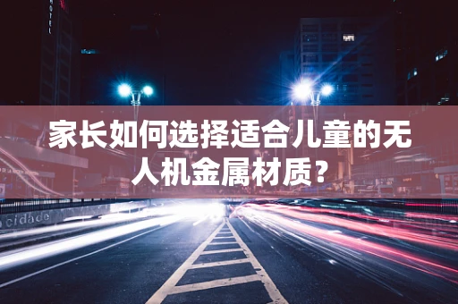 家长如何选择适合儿童的无人机金属材质？