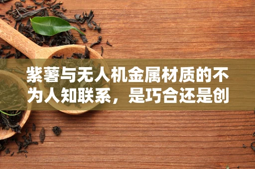 紫薯与无人机金属材质的不为人知联系，是巧合还是创新契机？