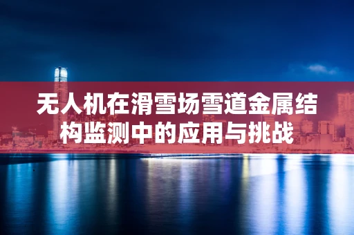 无人机在滑雪场雪道金属结构监测中的应用与挑战