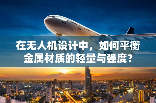 在无人机设计中，如何平衡金属材质的轻量与强度？