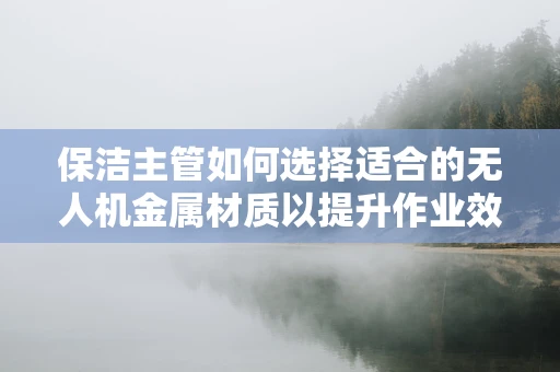 保洁主管如何选择适合的无人机金属材质以提升作业效率？