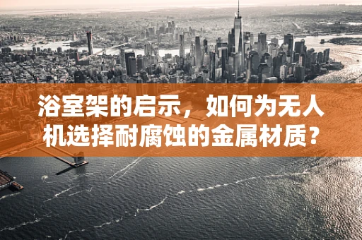 浴室架的启示，如何为无人机选择耐腐蚀的金属材质？
