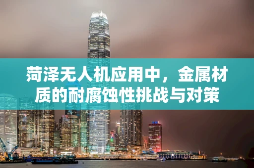 菏泽无人机应用中，金属材质的耐腐蚀性挑战与对策