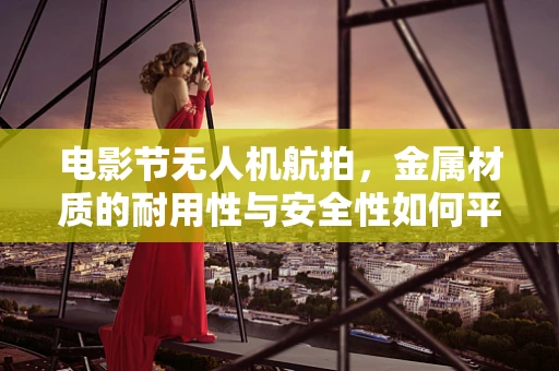电影节无人机航拍，金属材质的耐用性与安全性如何平衡？