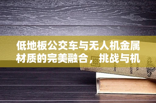 低地板公交车与无人机金属材质的完美融合，挑战与机遇？