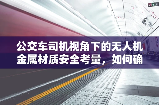 公交车司机视角下的无人机金属材质安全考量，如何确保乘客与空中的和谐共存？