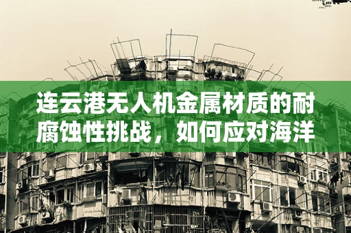 连云港无人机金属材质的耐腐蚀性挑战，如何应对海洋气候的侵蚀？