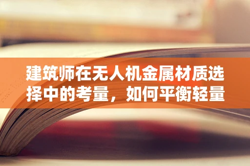 建筑师在无人机金属材质选择中的考量，如何平衡轻量与耐用？